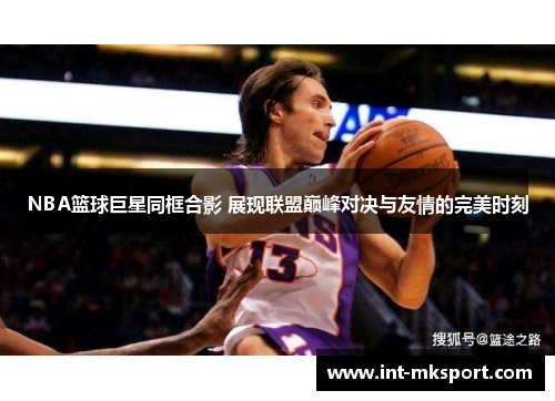 NBA篮球巨星同框合影 展现联盟巅峰对决与友情的完美时刻
