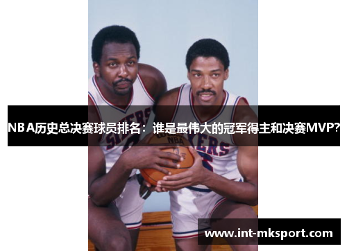 NBA历史总决赛球员排名：谁是最伟大的冠军得主和决赛MVP？