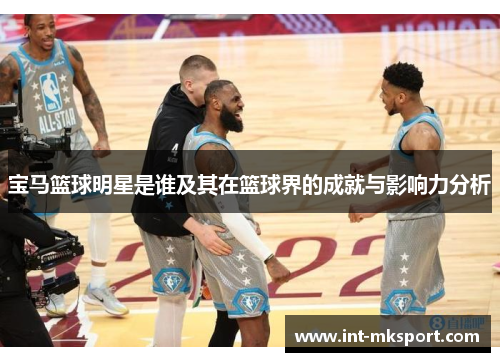 宝马篮球明星是谁及其在篮球界的成就与影响力分析