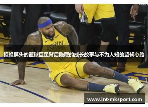 拒绝摸头的篮球巨星背后隐藏的成长故事与不为人知的坚韧心路
