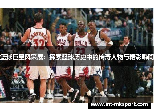篮球巨星风采展：探索篮球历史中的传奇人物与精彩瞬间