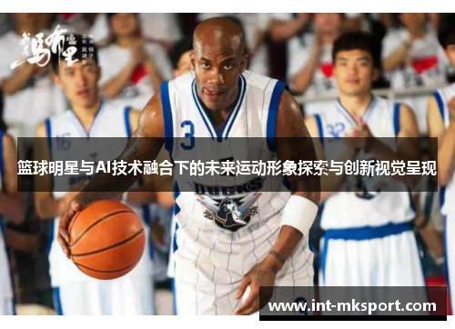 篮球明星与AI技术融合下的未来运动形象探索与创新视觉呈现