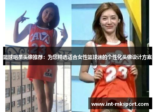 篮球明星头像推荐：为您精选适合女性篮球迷的个性化头像设计方案