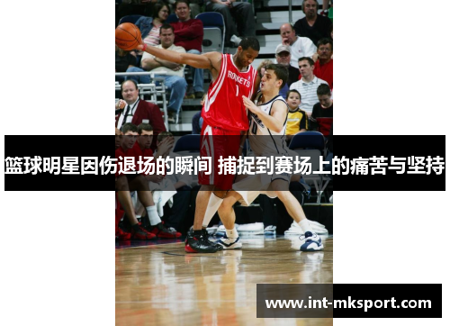 篮球明星因伤退场的瞬间 捕捉到赛场上的痛苦与坚持