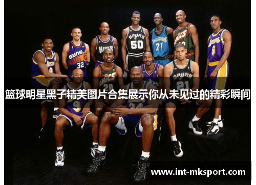 篮球明星黑子精美图片合集展示你从未见过的精彩瞬间