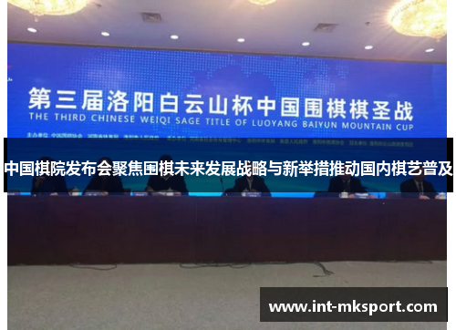 中国棋院发布会聚焦围棋未来发展战略与新举措推动国内棋艺普及