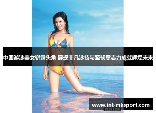 中国游泳美女崭露头角 展现非凡泳技与坚韧意志力成就辉煌未来