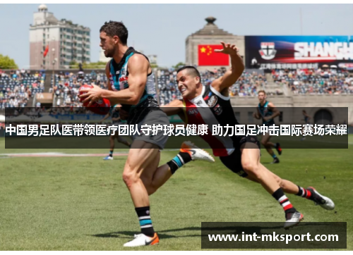 中国男足队医带领医疗团队守护球员健康 助力国足冲击国际赛场荣耀