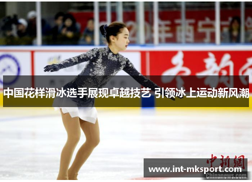 中国花样滑冰选手展现卓越技艺 引领冰上运动新风潮