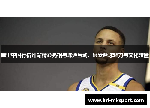 库里中国行杭州站精彩亮相与球迷互动，感受篮球魅力与文化碰撞