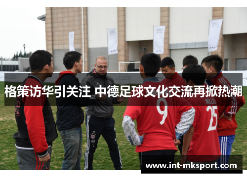 格策访华引关注 中德足球文化交流再掀热潮