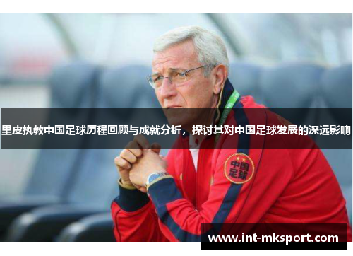里皮执教中国足球历程回顾与成就分析，探讨其对中国足球发展的深远影响