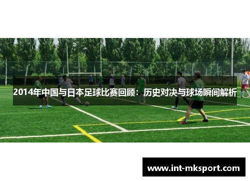 2014年中国与日本足球比赛回顾：历史对决与球场瞬间解析