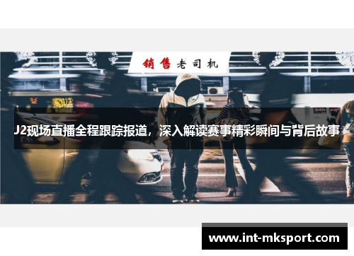 J2现场直播全程跟踪报道，深入解读赛事精彩瞬间与背后故事